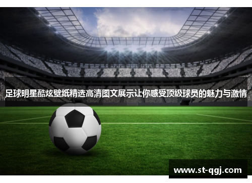 足球明星酷炫壁纸精选高清图文展示让你感受顶级球员的魅力与激情