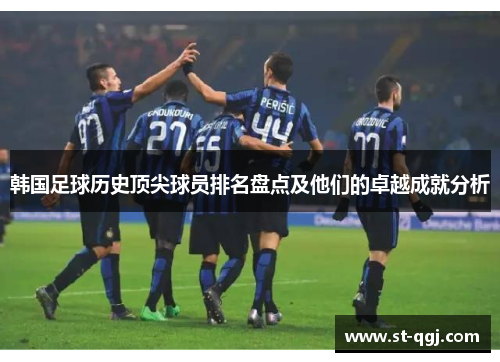 韩国足球历史顶尖球员排名盘点及他们的卓越成就分析