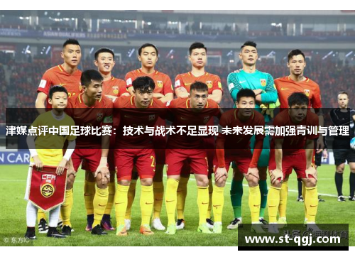 津媒点评中国足球比赛：技术与战术不足显现 未来发展需加强青训与管理